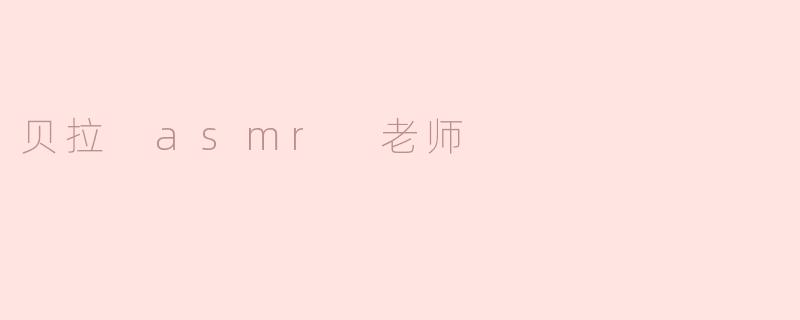 贝拉 ASMR 老师：声音的魔法与宁静的艺术